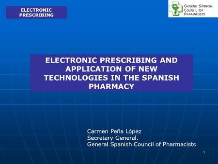 1 ELECTRONIC PRESCRIBING AND APPLICATION OF NEW TECHNOLOGIES IN THE SPANISH PHARMACY Carmen Peña López Secretary General. General Spanish Council of Pharmacists.