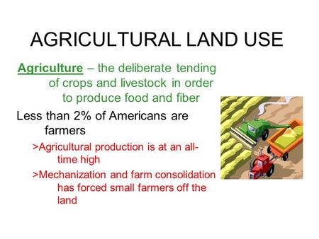 AGRICULTURAL LAND USE Agriculture – the deliberate tending of crops and livestock in order to produce food and fiber Less than 2% of Americans are farmers.