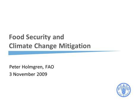Food Security and Climate Change Mitigation Peter Holmgren, FAO 3 November 2009.