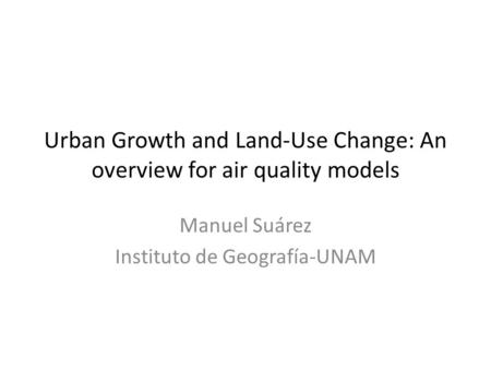 Urban Growth and Land-Use Change: An overview for air quality models Manuel Suárez Instituto de Geografía-UNAM.
