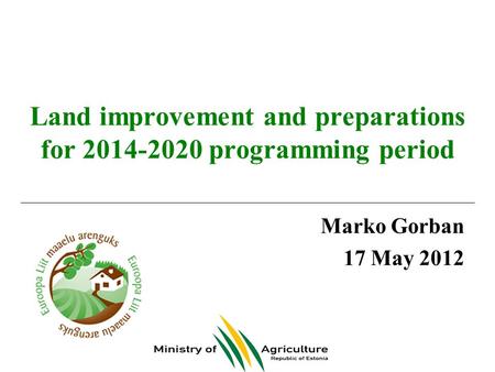 Land improvement and preparations for 2014-2020 programming period Marko Gorban 17 May 2012.