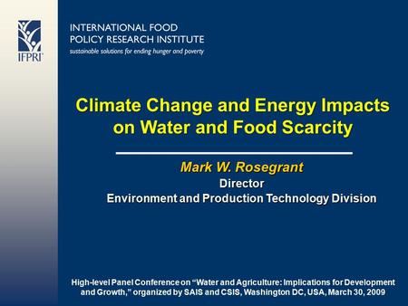 Climate Change and Energy Impacts on Water and Food Scarcity Mark W. Rosegrant Director Environment and Production Technology Division High-level Panel.