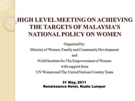 HIGH LEVEL MEETING ON ACHIEVING THE TARGETS OF MALAYSIA’S NATIONAL POLICY ON WOMEN Organized by: Ministry of Women, Family and Community Development and.