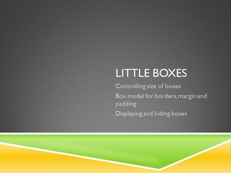 LITTLE BOXES Controlling size of boxes Box model for borders, margin and padding Displaying and hiding boxes.