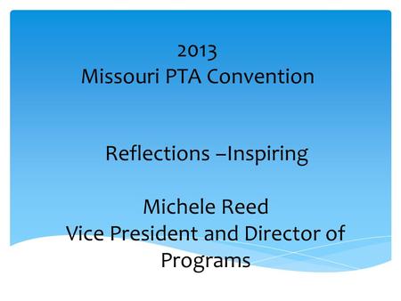 2013 Missouri PTA Convention Reflections –Inspiring Michele Reed Vice President and Director of Programs.