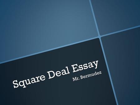 Square Deal Essay Mr. Bermudez. Due Date  10//4/2013.