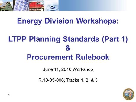 1 Energy Division Workshops: LTPP Planning Standards (Part 1) & Procurement Rulebook June 11, 2010 Workshop R.10-05-006, Tracks 1, 2, & 3.