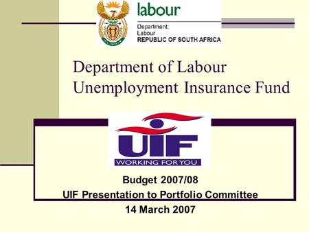 Department of Labour Unemployment Insurance Fund Budget 2007/08 UIF Presentation to Portfolio Committee 14 March 2007.