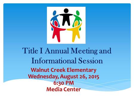 Title I Annual Meeting and Informational Session Walnut Creek Elementary Wednesday, August 26, 2015 6:30 PM Media Center.
