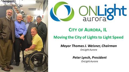 Moving the City of Lights to Light Speed Mayor Thomas J. Weisner, Chairman OnLight Aurora Peter Lynch, President OnLight Aurora C ITY OF A URORA, IL.