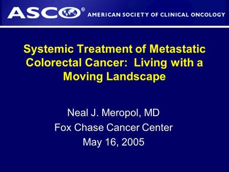 Systemic Treatment of Metastatic Colorectal Cancer: Living with a Moving Landscape Neal J. Meropol, MD Fox Chase Cancer Center May 16, 2005.