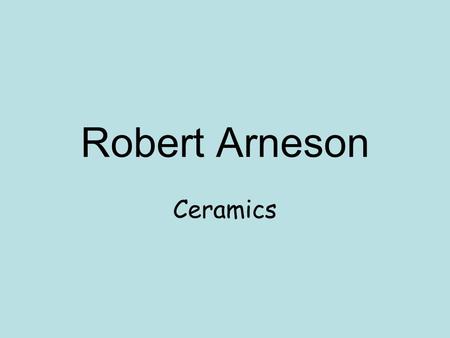 Robert Arneson Ceramics. Robert Arneson DOB-1930 Nationality- American Medium- Ceramics.