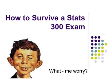 How to Survive a Stats 300 Exam What - me worry?.