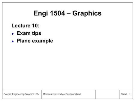 1 SheetCourse: Engineering Graphics 1504Memorial University of Newfoundland Engi 1504 – Graphics Lecture 10: l Exam tips l Plane example.