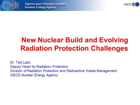 New Nuclear Build and Evolving Radiation Protection Challenges Dr. Ted Lazo Deputy Head for Radiation Protection Division of Radiation Protection and Radioactive.
