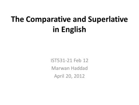 The Comparative and Superlative in English IST531-21 Feb 12 Marwan Haddad April 20, 2012.