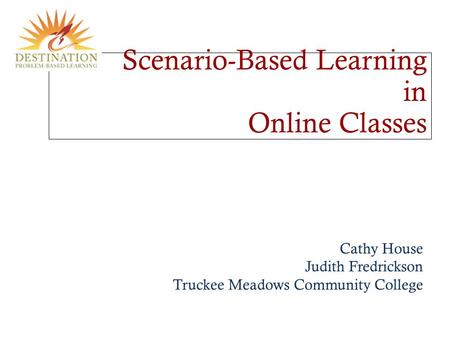 Scenario-Based Learning in Online Classes Cathy House Judith Fredrickson Truckee Meadows Community College.