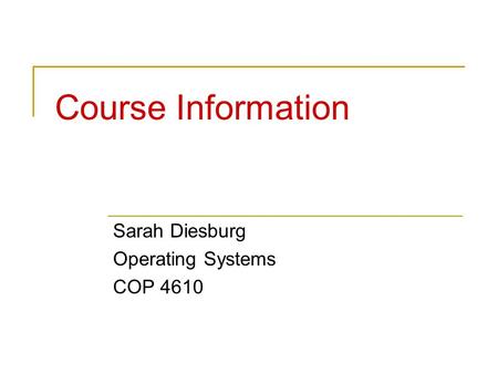Course Information Sarah Diesburg Operating Systems COP 4610.