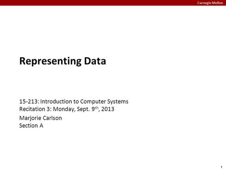Carnegie Mellon 1 Representing Data 15-213: Introduction to Computer Systems Recitation 3: Monday, Sept. 9 th, 2013 Marjorie Carlson Section A.