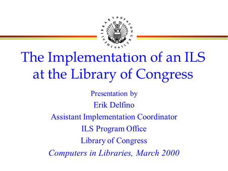 The Implementation of an ILS at the Library of Congress Presentation by Erik Delfino Assistant Implementation Coordinator ILS Program Office Library of.