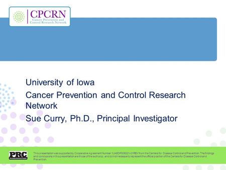 University of Iowa Cancer Prevention and Control Research Network Sue Curry, Ph.D., Principal Investigator This presentation was supported by Cooperative.