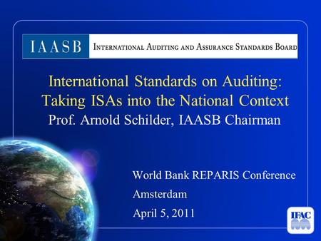 International Standards on Auditing: Taking ISAs into the National Context Prof. Arnold Schilder, IAASB Chairman World Bank REPARIS Conference Amsterdam.