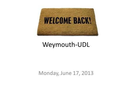 Welcome back! Weymouth-UDL Monday, June 17, 2013.