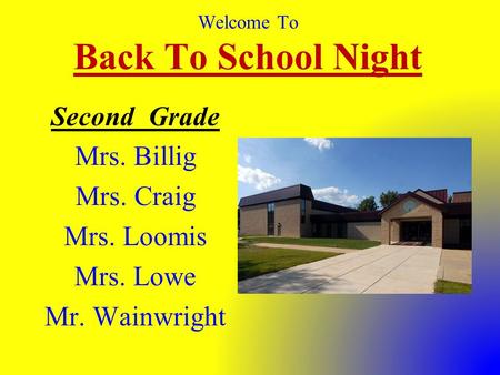 Welcome To Back To School Night Second Grade Mrs. Billig Mrs. Craig Mrs. Loomis Mrs. Lowe Mr. Wainwright.