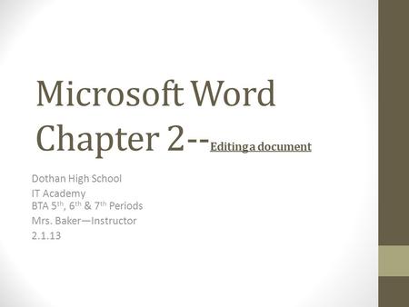 Microsoft Word Chapter 2-- Editing a document Dothan High School IT Academy BTA 5 th, 6 th & 7 th Periods Mrs. Baker—Instructor 2.1.13.