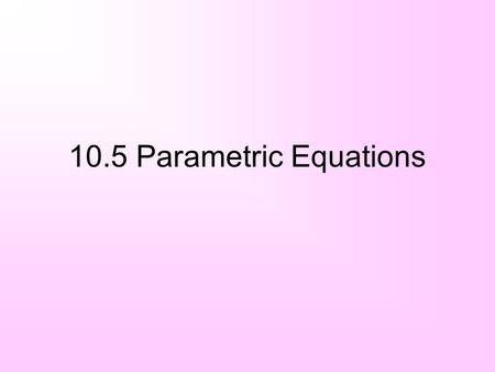 10.5 Parametric Equations. Parametric equations A third variable t (a parameter) tells us when an object is at a given point (x, y) Both x and y are functions.