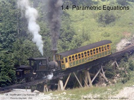 1.4 Parametric Equations Greg Kelly, Hanford High School, Richland, WashingtonPhoto by Greg Kelly, 2005 Mt. Washington Cog Railway, NH.