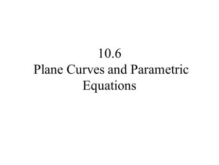 10.6 Plane Curves and Parametric Equations. Let x = f(t) and y = g(t), where f and g are two functions whose common domain is some interval I. The collection.