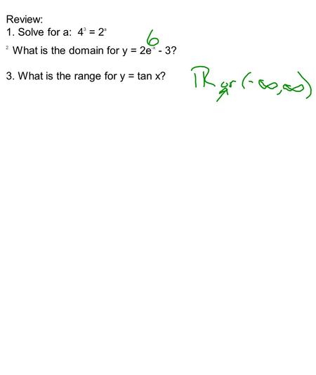 Review: 1. Solve for a: 4 3 = 2 a 2. What is the domain for y = 2e -x - 3? 3. What is the range for y = tan x?