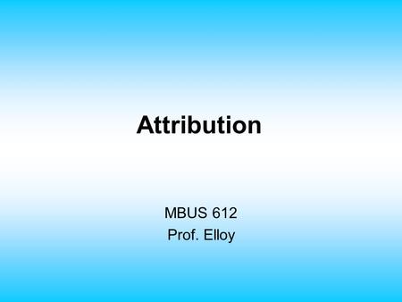 Attribution MBUS 612 Prof. Elloy. Attribution Theory Consensus involves comparison of an individual's behavior with that of his or her peers. Distinctiveness.