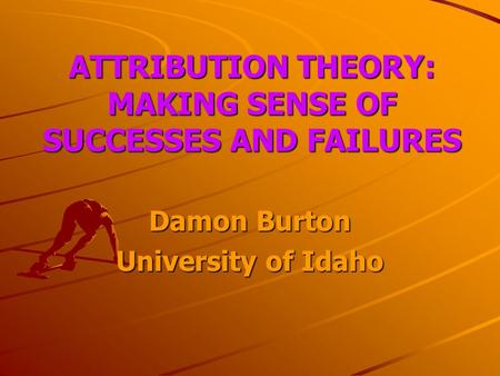 ATTRIBUTION THEORY: MAKING SENSE OF SUCCESSES AND FAILURES Damon Burton University of Idaho.