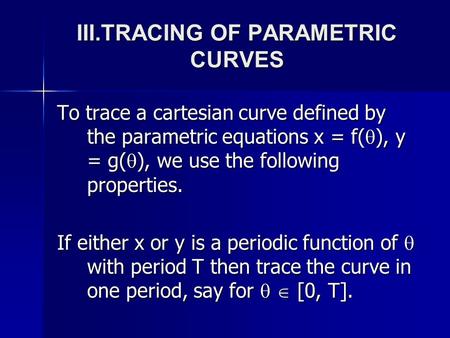 III.TRACING OF PARAMETRIC CURVES To trace a cartesian curve defined by the parametric equations x = f(  ), y = g(  ), we use the following properties.