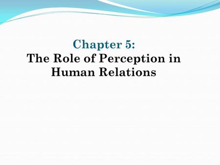 Chapter 5: The Role of Perception in Human Relations.