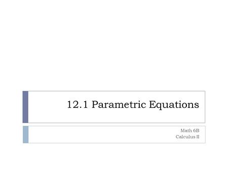 12.1 Parametric Equations Math 6B Calculus II. Parametrizations and Plane Curves  Path traced by a particle moving alone the xy plane. Sometimes the.
