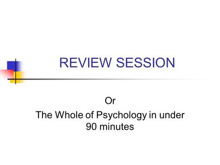 REVIEW SESSION Or The Whole of Psychology in under 90 minutes.