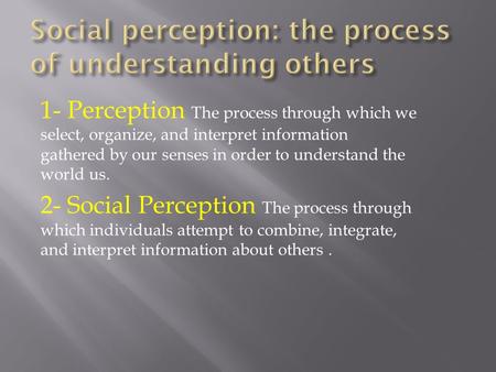 1- Perception The process through which we select, organize, and interpret information gathered by our senses in order to understand the world us. 2- Social.