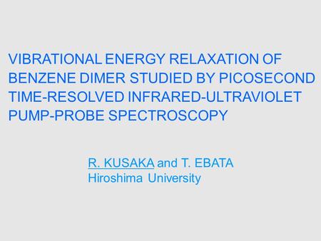 VIBRATIONAL ENERGY RELAXATION OF BENZENE DIMER STUDIED BY PICOSECOND TIME-RESOLVED INFRARED-ULTRAVIOLET PUMP-PROBE SPECTROSCOPY R. KUSAKA and T. EBATA.