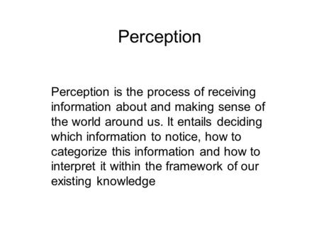 Perception Perception is the process of receiving information about and making sense of the world around us. It entails deciding which information to notice,