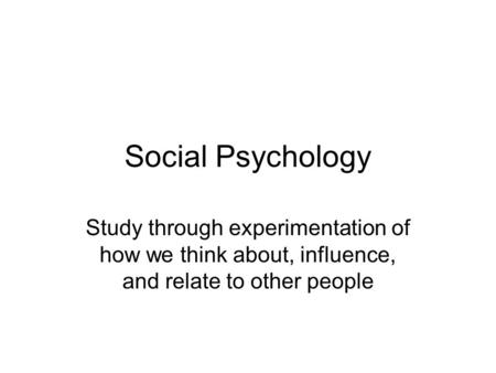 Social Psychology Study through experimentation of how we think about, influence, and relate to other people.