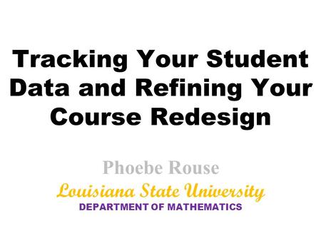 Tracking Your Student Data and Refining Your Course Redesign Phoebe Rouse Louisiana State University DEPARTMENT OF MATHEMATICS.