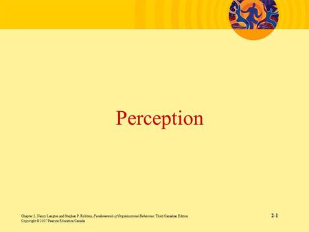 Perception Chapter 2, Nancy Langton and Stephen P. Robbins, Fundamentals of Organizational Behaviour, Third Canadian Edition.