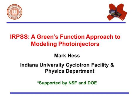 IRPSS: A Green’s Function Approach to Modeling Photoinjectors Mark Hess Indiana University Cyclotron Facility & Physics Department *Supported by NSF and.