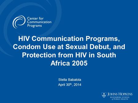 HIV Communication Programs, Condom Use at Sexual Debut, and Protection from HIV in South Africa 2005 Stella Babalola April 30 th, 2014.