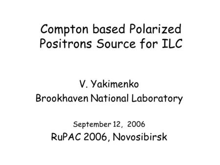 Compton based Polarized Positrons Source for ILC V. Yakimenko Brookhaven National Laboratory September 12, 2006 RuPAC 2006, Novosibirsk.
