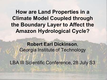 How are Land Properties in a Climate Model Coupled through the Boundary Layer to Affect the Amazon Hydrological Cycle? Robert Earl Dickinson, Georgia Institute.
