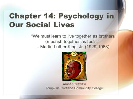 Chapter 14: Psychology in Our Social Lives “We must learn to live together as brothers or perish together as fools.” – Martin Luther King, Jr. (1929-1968)